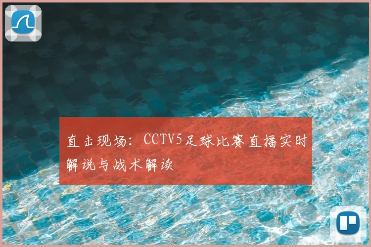 直击现场：CCTV5足球比赛直播实时解说与战术解读