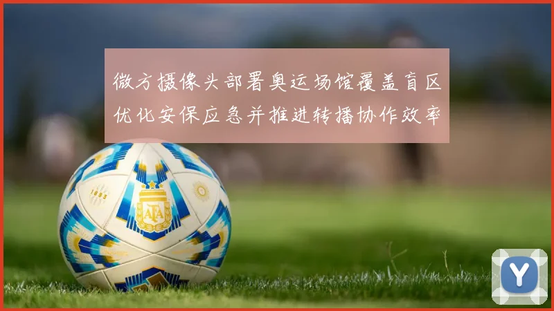 微方摄像头部署奥运场馆覆盖盲区优化安保应急并推进转播协作效率提升