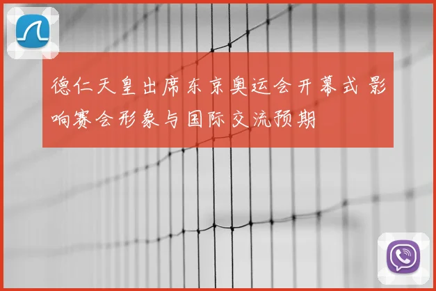 德仁天皇出席东京奥运会开幕式 影响赛会形象与国际交流预期