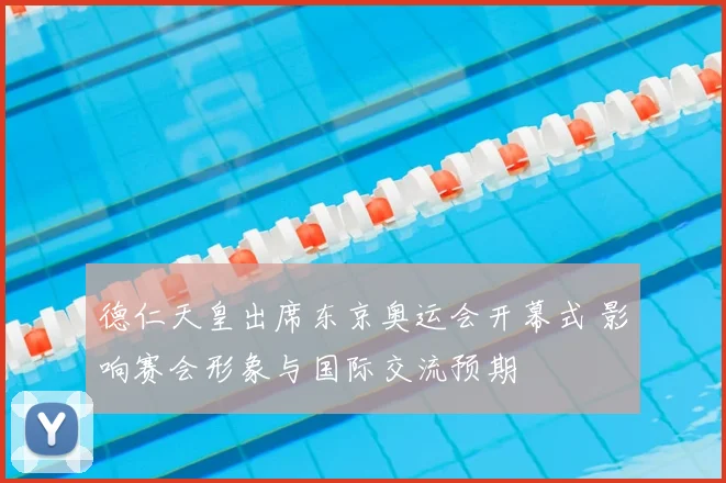 德仁天皇出席东京奥运会开幕式 影响赛会形象与国际交流预期