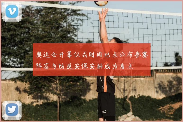 奥运会开幕仪式时间地点公布参赛阵容与防疫安保安排成为看点