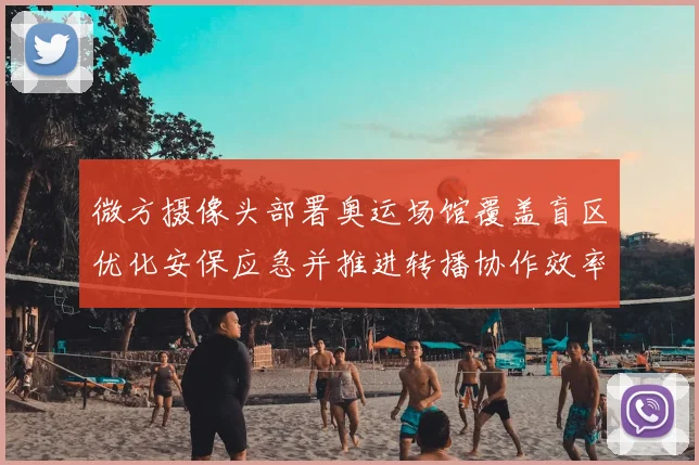 微方摄像头部署奥运场馆覆盖盲区优化安保应急并推进转播协作效率提升