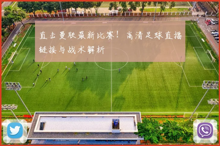 直击曼联最新比赛！高清足球直播链接与战术解析