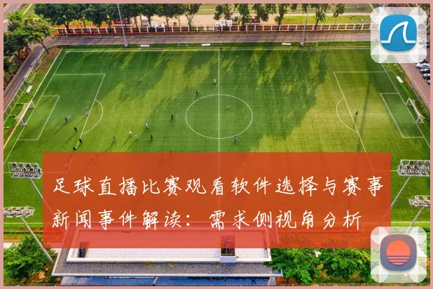 足球直播比赛观看软件选择与赛事新闻事件解读：需求侧视角分析