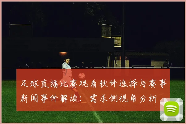 足球直播比赛观看软件选择与赛事新闻事件解读：需求侧视角分析