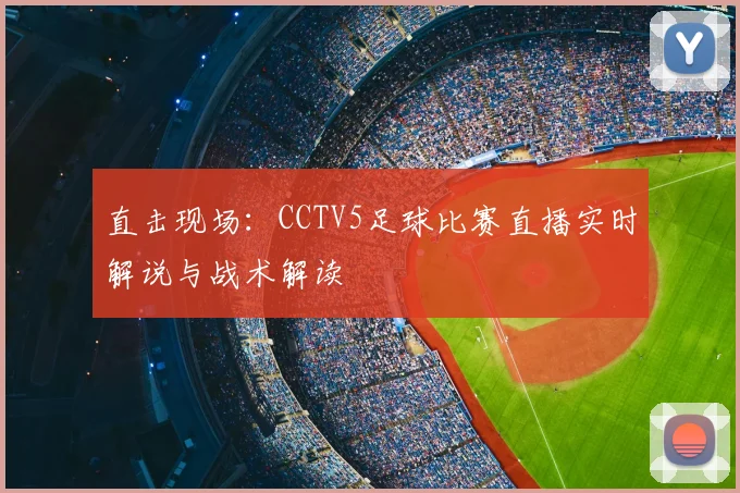 直击现场：CCTV5足球比赛直播实时解说与战术解读