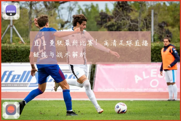 直击曼联最新比赛！高清足球直播链接与战术解析