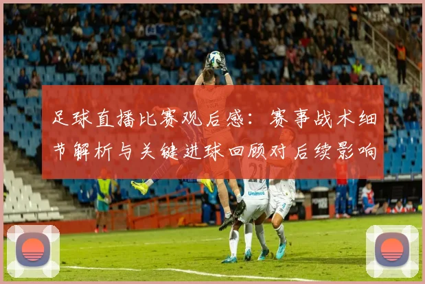 足球直播比赛观后感：赛事战术细节解析与关键进球回顾对后续影响