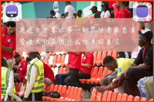奥运会开幕以第一钢琴协奏曲首演营造文化氛围并成为节目看点