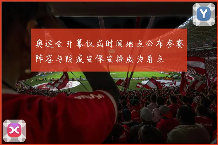 奥运会开幕仪式时间地点公布参赛阵容与防疫安保安排成为看点
